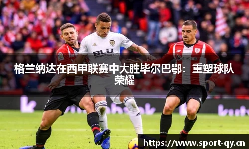 格兰纳达在西甲联赛中大胜毕尔巴鄂：重塑球队荣耀