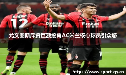尤文图斯斥资巨额挖角AC米兰核心球员引众怒
